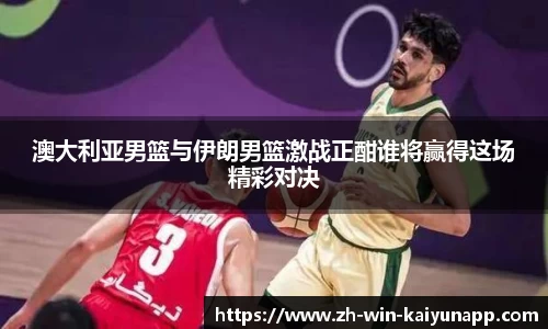 澳大利亚男篮与伊朗男篮激战正酣谁将赢得这场精彩对决