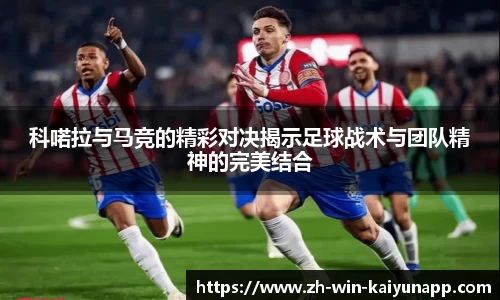 科喏拉与马竞的精彩对决揭示足球战术与团队精神的完美结合