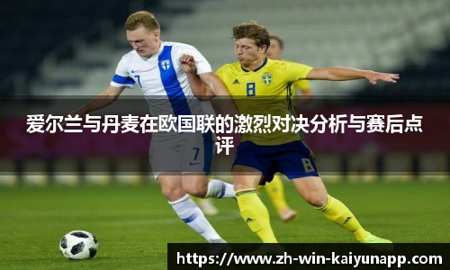爱尔兰与丹麦在欧国联的激烈对决分析与赛后点评