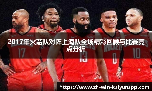 2017年火箭队对阵上海队全场精彩回顾与比赛亮点分析