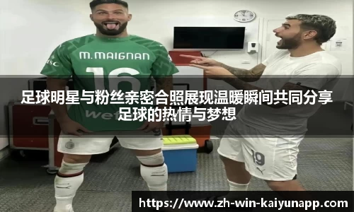足球明星与粉丝亲密合照展现温暖瞬间共同分享足球的热情与梦想