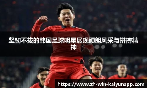 坚韧不拔的韩国足球明星展现硬朗风采与拼搏精神