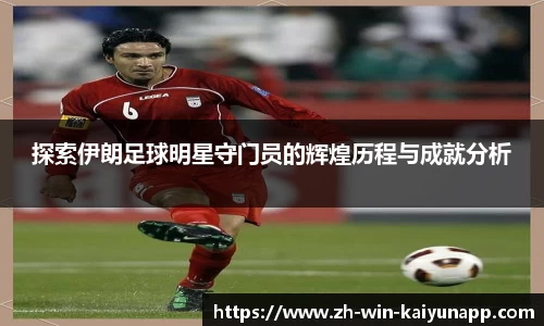 探索伊朗足球明星守门员的辉煌历程与成就分析